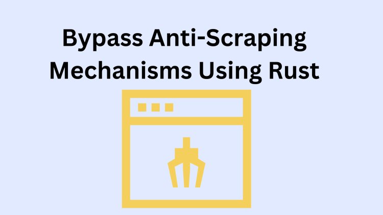 How to Bypass Anti-Scraping Mechanisms Using Rust: Tips and Tricks